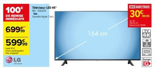 59999  dont 15 € déco-participation Prix emporte  LG  Téléviseur LED 4K*  Ref.: 650070  Garantie légale 2 ans  164 cm  20X SANS FRAIS  30€ MOIS  2011 DE DEG25 M&K  TV  4K  CO  HONE  Energie 