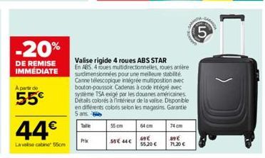 -20%  DE REMISE IMMÉDIATE  A partir de  55€  44€  La valise cabine 55cm  Valise rigide 4 roues ABS STAR En ABS. 4 roues multidirectionnelles, roues arrière surdimensionnées pour une meilleure stabilit
