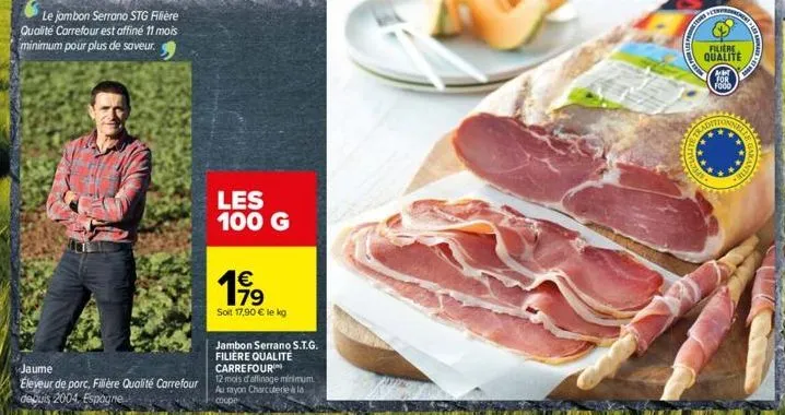 le jambon serrano stg filière qualité carrefour est affiné 11 mois minimum pour plus de saveur.  tha  jaume  eleveur de porc, filière qualité carrefour depuis 2004. espagne  les 100 g  19⁹  soit 17,90