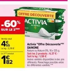 -60% activia  sur le 2 me  vendu seul  455  lekg: 228€  le 2 produ  1⁹2  82  offre découverte  activia "offre découverte" danone  nature ou nature 0%, 16x 125 g soit les 2 produits: 6,37 €-soit le kg: