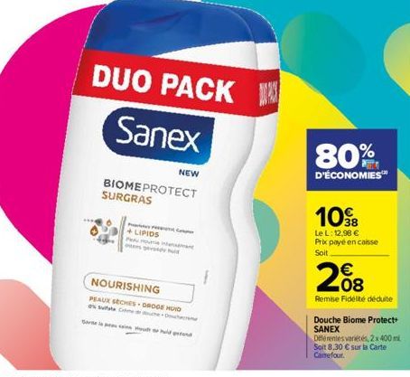 DUO PACK  Sanex  BIOMEPROTECT SURGRAS  +LIPIDS  NEW  NOURISHING  PEAUX SECHES-DROGE HUID State Cou  Sorte laai Houdt de huid ged  80%  D'ÉCONOMIES™  10€  Le L: 12,96 € Prix payé en caisse Soit  €  200