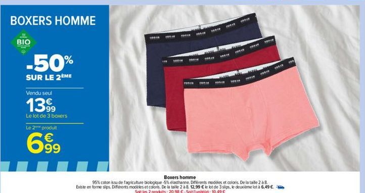 BOXERS HOMME  BIO  -50%  SUR LE 2ÈME  Vendu seul  13.99  Le lot de 3 boxers  Le 2 produit  6.99  €  "  1001  POPI  HODIN  AN  PODIO  HODA  TOPA  www  PAK  Boxers homme  95% coton issu de fagriculture 