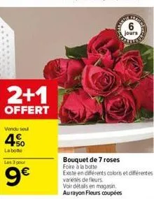 2+1  offert  vendu soul  4  la botte  les 3 pour  9€  jours  bouquet de 7 roses  existe en différents coloris et différentes variétés de fleurs.  voir détails en magasin,  au rayon fleurs coupées 