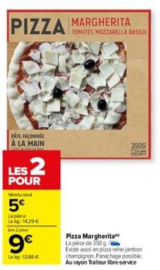 PIZZA MARGHERITA  PATE FAÇONNÉE À LA MAIN  LES 2  POUR  Vendu seul  5€  La piece  Le kg: 14,29 €  Les 2 pour  9€  Le kg: 12.86 €  TOMATES MOZZARELLA BASILIC  350G  Pizza Margherita La pièce de 350 g. 