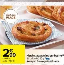 quil sur place  63  2.99  la boite le kg: 787 €  4 pains aux raisins pur beurre la boite de 380 g.  au rayon boulangerie patisserie 