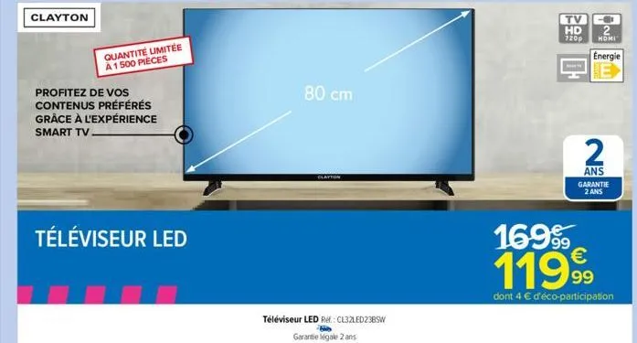 clayton  profitez de vos contenus préférés grâce à l'expérience smart tv  téléviseur led  quantité limitée à 1500 pièces  téléviseur led ref: cl32led23bsw  garantie légale 2 ans  80 cm  clayton  tv  h