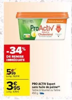 -34%  de remise immédiate  599  lekg: 13.31€  395  lekg: 878 €  tortine & gourmet  proactiv  cholestérol  pro activ expert sans huile de palme tartine & gourmet ou tartine  450 g 