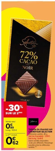 Vendu seul  099  Lekg: 1113 €  Le 2 produit  0%₂2  Selection  72%  CACAO NOIR  -30%  SUR LE 2ÈME  DELICAT  Safet  CACAS  EMADEMEST  Tablette de chocolat noir CARREFOUR SELECTION Diferentes variétés, 8