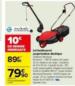 technic.  10€  de remise immédiate  89%  79%  dont 3 € deco-participation le lot  lot tondeuse et coupe bordure électrique tondeuse électrique  puissance 1300 w largeur de coupe: 32 cm. houteurs de co