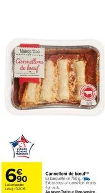 malsco tino  cannelloni de boeuf  viande  6⁹⁰  €  la barquette lekg: 920 €  63  cannelloni de boeuf la barquette de 750g  existe aussi en cannelloni ricotta épinards.  au rayon traiteur libre-service 