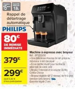 philips  15 18 rappel de  détartrage  automatique  80€  de remise immédiate  379€  299€  dont 0,30 € déco-participation  machine à expresso avec broyeur ret ep1220/00  une délicieuse mousse de lat grâ