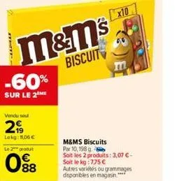 twtf.  m&m's  biscuit  -60%  sur le 2 me  vendu soul  2  lekg: 11,06 €  le 2 produt  08  m&ms biscuits  par 10, 198 q  soit les 2 produits: 3,07 € - soit le kg : 775 €  autres variétés ou grammages di