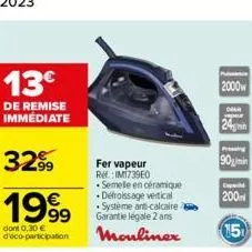 13€  de remise immédiate  32%  1999  €  dont 0,30 € d'éco-participation  fer vapeur ref:im1739e0  semelle en céramique défroissage vertical -systeme anti-calcaire garantie légale 2 ans  moulinex  2000