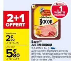 2+1  OFFERT  Vendu soul  2%  Lekg: 183 €  Les 3 pour  580  Lekg: 12,08 €  Bacon JUSTIN BRIDOU 16 tranches, 160 g.  Justin Bridou  Belles Tranches  Bacon  Autres variétés disponibles à des prix différe