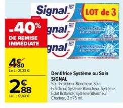 4%  Le L:21,33 €  2.88  €  LeL: 12,80 €  -40% gnal  DE REMISE  IMMEDIATE gnal  Signal LOT de 3  BOINS RAICHEUR & BLANCHEUR  30 MERAICHEUE  & BLANCHE  Dentifrice Système ou Soin SIGNAL  Soin Fraicheur 