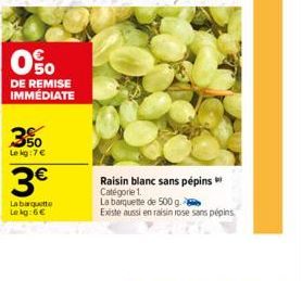 0%  DE REMISE IMMÉDIATE  3%  Le kg: 7€  3€  La barquitte  Le kg:6€  Raisin blanc sans pépins Catégorie 1.  La barquette de 500 g.  Existe aussi en raisin rose sans pépins. 