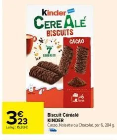323  lokg: 15,83€  kinder  cere alé  biscuits  cereales  cacao  arom  biscuit céréale kinder  cacao, noisette ou chocolat, par 6, 204 g. 