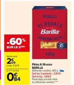 -60%  SUR LE 2 ME  Vondusul  209  Le kg: 5.23 €  le 2 produt  84  FUSILLI AL BRONZO  ****  Barilla LAVORAZIONE GREELA  400g  Pátes Al Bronzo BARILLA  Différentes variétés, 400 g. Soit les 2 produits: 