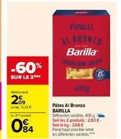 -60%  sur le 2 me  vondusul  209  le kg: 5.23 €  le 2 produt  84  fusilli al bronzo  ****  barilla lavorazione greela  400g  pátes al bronzo barilla  différentes variétés, 400 g. soit les 2 produits: 