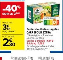 Vendu soul  34  Le kg: 9,60 €  Le 2 produt  230  111  NUTRI-SCORE  Paniers feuilletés surgelés CARREFOUR EXTRA Chèvre-épinards, Chèvre ou Saumon, 4x100 g Soit les 2 produits: 6,14 €- Soit le kg: 7,68 