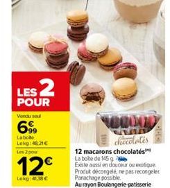 LES 2  POUR  Vendu seul  699  La boite Lekg: 48,21€  Les 2 pour  12€  Lekg: 41,38 €  100000  chocolates  12 macarons chocolates La boite de 145 g  Existe aussi en douceur ou exotique Produt décongelé,