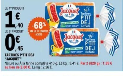 LE 1 PRODUIT  1€  LE 2 PRODUIT  ,40 -68%  ,45  TARTINES P'TIT DEJ "JACQUET"  SUR LE 24 PRODUIT ACHETE  Jacquet 14  Tartines P'TIT DEJ  nature  Jacquet 14  Tartines  P'TIT DEJ  nature 