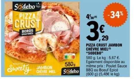 Sodebo PIZZA CRUST  BORDS GRATINES  RECETTE  Sweety JAMBON  580g  CHEVRE MIEL Södebo  4.  98 (4)  -34%  ,29  PIZZA CRUST JAMBON CHÈVRE MIEL "SODEBO" 