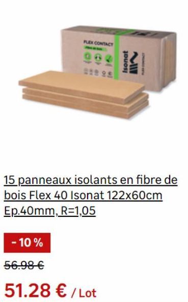 - 10%  FLEX CONTACT  56.99 €  Isonat  51.28 € / Lot  MIII  15 panneaux isolants en fibre de bois Flex 40 Isonat 122x60cm Ep.40mm, R=1,05  Maxcom 