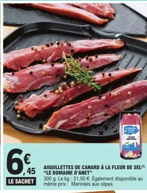 ,45  le sachet  aiguillettes de canard à la fleur de sel "le domaine d'anet"  300 g. le kg: 21,50 €. également disponible au même prix: marinées aux cèpes. 
