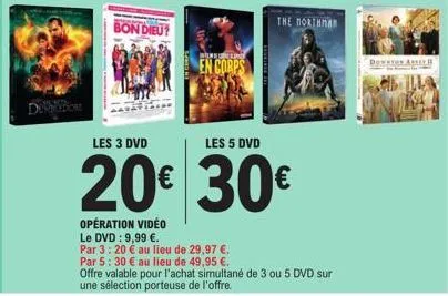 dom  bon dieu?  en corps  opération vidéo  le dvd: 9,99 €.  par 3:20 € au lieu de 29,97 €.  the northman  les 3 dvd  les 5 dvd  20€ 30€  par 5: 30 € au lieu de 49,95 €.  offre valable pour l'achat sim