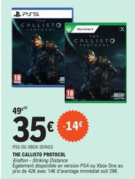 PSS  THE  CALLISTO  PROTOCOL  18  18  mil  49  35€ €14  PS5 OU XBOX SERIES  THE CALLISTO PROTOCOL Krafton - Striking Distance Également disponible en version PS4 ou Xbox One au prix de 42€ avec 14€ d'