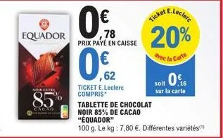 equador  noir extra  85  cacao  ticket e.leclerc compris  ,78 prix payé en caisse  0%,2  tickeclere  20%  vec la carte  soit 0  sur la carte  tablette de chocolat  noir 85% de cacao "équador"  100 g. 