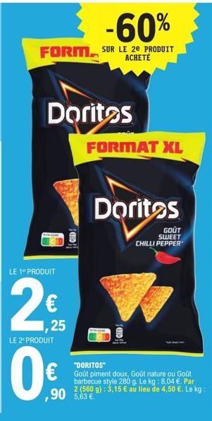 -60%  FORM SUR LE 2E PRODUIT  ACHETE  Doritos  LE 1º PRODUIT  2€  ,25  LE 2º PRODUIT  0€  GED  FORMAT XL  Doritos  GID!  ,90 5,63€  GOÛT SWEET  CHILLI PEPPER  "DORITOS"  Goût piment doux, Goût nature 