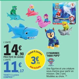 L'UNITÉ  14€  PRIX PAYÉ EN CAISSE L'UNITÉ  ,90 Ticket  € ,17  TICKET E.Leclerc COMPRIS**  3€  73  avec la Carte  A E.Lecler 2 FIGURINES  "AQUA PUPS"  BOUR  UPS MARSHALL  Une figurine et une créature s