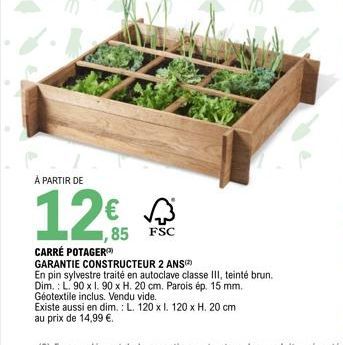 À PARTIR DE  12€  ,85 FSC  CARRÉ POTAGER GARANTIE CONSTRUCTEUR 2 ANS) En pin sylvestre traité en autoclave classe III, teinté brun.  Dim.: L. 90 x 1. 90 x H. 20 cm. Parois ép. 15 mm.  Géotextile inclu