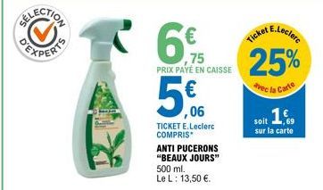 6.75  ,75 PRIX PAYÉ EN CAISSE  5  ,06  TICKET E.Leclerc COMPRIS  ANTI PUCERONS "BEAUX JOURS" 500 ml. Le L: 13,50 €.  E.Leclerc  Ticket  25%  avec la Carte  soit 1  sur la carte 