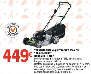 EXPERTS  TONDEUSE THERMIQUE TRACTEE 150 CC) "BEAUX JOURS" GARANTIE 2 ANS(¹)  Moteur Briggs & Stratton 5751S, carter : acier. Largeur de coupe : 51 cm.  Réglage centralisé, 7 hauteurs de coupe: 30 à 80