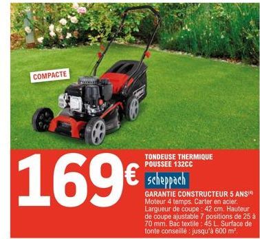 COMPACTE  169€  TONDEUSE THERMIQUE POUSSEE 132CC  scheppach  GARANTIE CONSTRUCTEUR 5 ANS(4) Moteur 4 temps. Carter en acier. Largueur de coupe: 42 cm. Hauteur de coupe ajustable 7 positions de 25 à 70