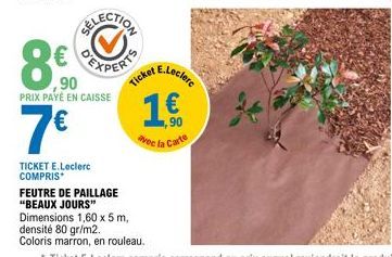 8€  ,90  PRIX PAYÉ EN CAISSE  7€  TICKET E.Leclerc COMPRIS*  FEUTRE DE PAILLAGE  "BEAUX JOURS"  Ticket E.Leclerc  (11)  avec la Carte  Dimensions 1,60 x 5 m,  densité 80 gr/m2.  Coloris marron, en rou