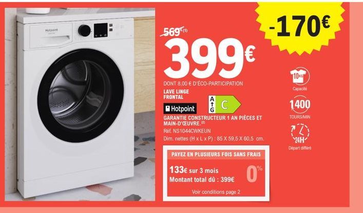 569  399€  DONT 8,00 € D'ÉCO-PARTICIPATION  LAVE LINGE FRONTAL  C  Hotpoint  GARANTIE CONSTRUCTEUR 1 AN PIÈCES ET MAIN-D'ŒUVRE.  Ref NS1044CWKEUN  Dim. nettes (H x L x P): 85 X 59,5 X 60,5 cm.  PAYEZ 