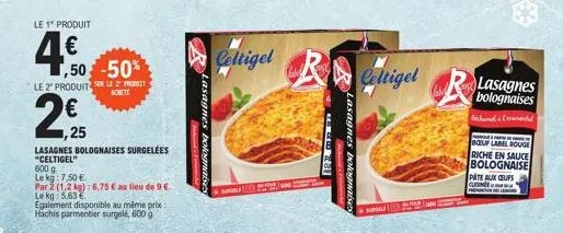 le 1" produit  4€0  1,50-50%  le 2" produit sur le 2" produit  achete  lasagnes bolognaises surgelées "celtigel"  600 g le kg: 7,50 €  par 2 (1.2 kg): 6,75 € au lieu de 9 €. le kg: 5.63 €.  egalement 
