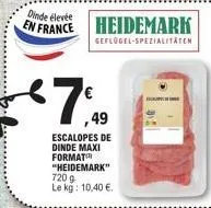 dinde élevée  en france heidemark  geflügel-spezialitäten  7.  ,49  escalopes de dinde maxi format "heidemark" 720 g le kg: 10,40 €. 