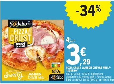 Sodebo  PIZZA  CRUST  BORDS GRATINES  Sweety  JAMBON CHEVRE MIEL  5809  Södebo  -34%  4% 98(1)  3€  PIZZA CRUST JAMBON CHÈVRE MIEL "SODEBO  29  580 g. Le kg: 5,67 €. Egalement disponible au même prix: