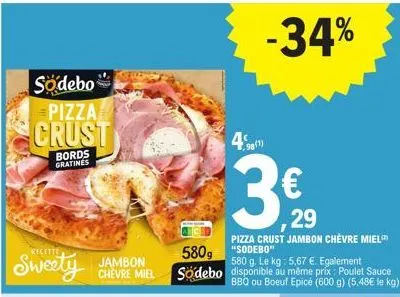 sodebo  pizza  crust  bords gratines  sweety  jambon chevre miel  5809  södebo  -34%  4% 98(1)  3€  pizza crust jambon chèvre miel "sodebo  29  580 g. le kg: 5,67 €. egalement disponible au même prix: