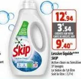 skip  12.94 3.54  onentes re carte de fiest  9.40 lessive liquide**** skip active clean ou sensitive  37 lavage  le bidon de 16 litre  soit le litre: 7,77 € 