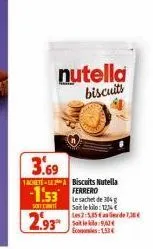 nutella biscuits  3.69  1achete-lea biscuits nutella ferrero  -1.53  sont ete  2.93  le sachet de 304 g sait le kilo: 124  les 2:5,85 as lede 1,30€ sol9/12€  1.53€ 
