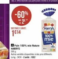 -60% 2e"  soit par 2 l'unité:  1€14  m  harry's  100%  mie  nature  a pain 100% mie nature  harrys  500 g  autres variétés disponibles à des prix différents le kg: 3€24-l'unité : 1662 