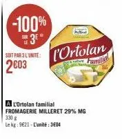 -100% 3⁰*  soit par 3 l'unité:  2603  pol  l'ortolan  familial  a l'ortolan familial fromagerie milleret 29% mg 330 g  le kg: 9621 - l'unité: 3604 