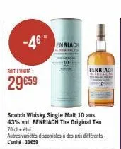 soit l'unité:  29€59  -4€  scotch whisky single malt 10 ans 43% vol. benriach the original ten 70 cl + étui  autres variétés disponibles à des prix différents l'unité : 33€59  enriach  benriach 