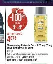 -100%  sur les  3 4  soit par 4 l'unite:  4€75  shampooing huile de coco & ylang ylang love beauty & planet  love  beauty  and  plani  400 ml  autres variétés disponibles à des prix différents le litr
